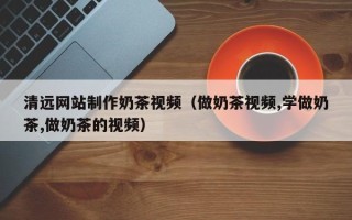 伊犁哈萨克清远网站制作奶茶视频（做奶茶视频,学做奶茶,做奶茶的视频）