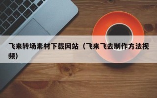 伊犁哈萨克飞来转场素材下载网站（飞来飞去制作方法视频）