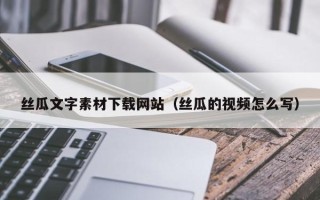 伊犁哈萨克丝瓜文字素材下载网站（丝瓜的视频怎么写）