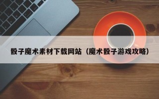 伊犁哈萨克骰子魔术素材下载网站（魔术骰子游戏攻略）
